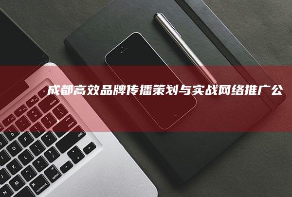 成都高效品牌传播策划与实战网络推广公司